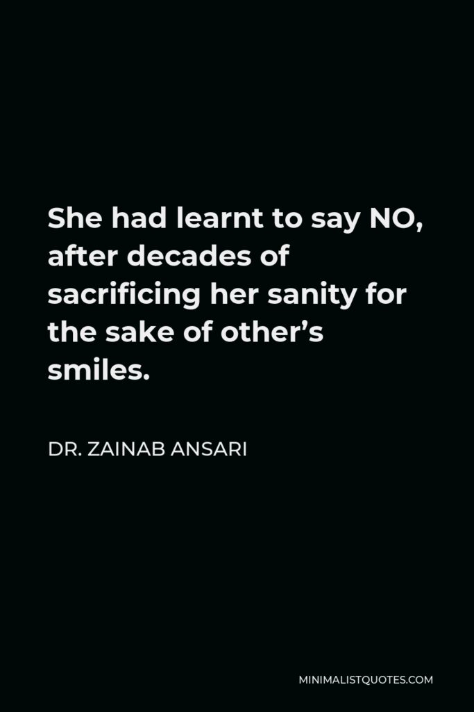 Dr. Zainab Ansari Quote - She had learnt to say NO, after decades of sacrificing her sanity for the sake of other’s smiles.