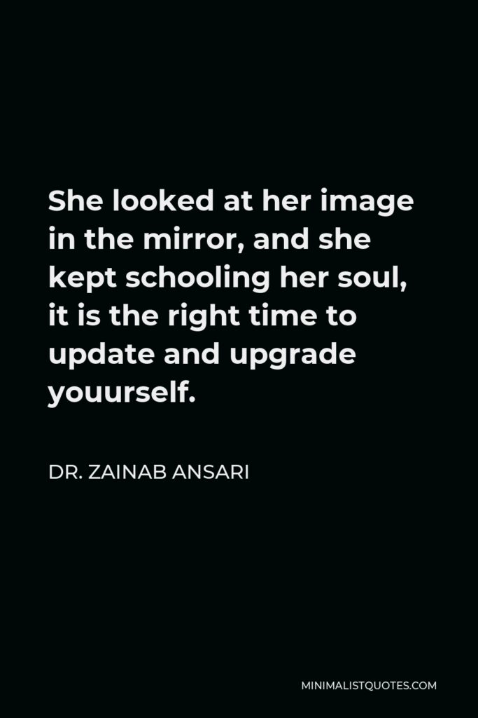 Dr. Zainab Ansari Quote - She looked at her image in the mirror, and she kept schooling her soul, it is the right time to update and upgrade youurself.