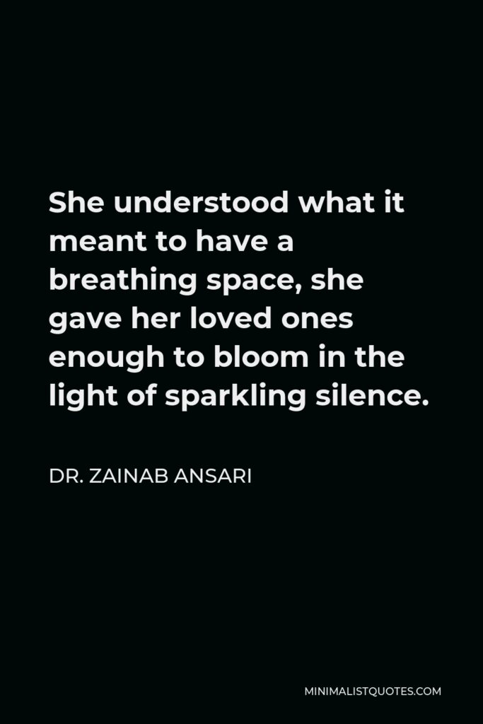 Dr. Zainab Ansari Quote - She understood what it meant to have a breathing space, she gave her loved ones enough to bloom in the light of sparkling silence.