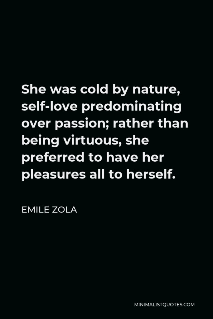 Emile Zola Quote - She was cold by nature, self-love predominating over passion; rather than being virtuous, she preferred to have her pleasures all to herself.