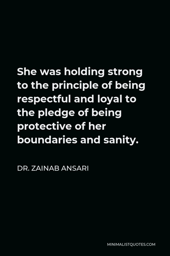 Dr. Zainab Ansari Quote - She was holding strong to the principle of being respectful and loyal to the pledge of being protective of her boundaries and sanity.