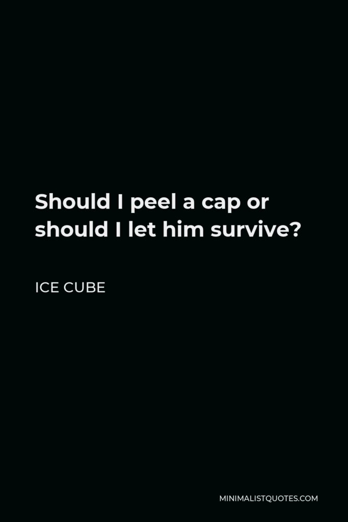 Ice Cube Quote - Should I peel a cap or should I let him survive?