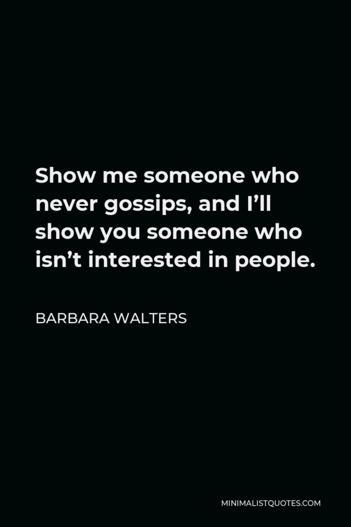 Barbara Walters Quote - Show me someone who never gossips, and I’ll show you someone who isn’t interested in people.
