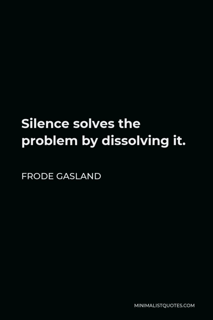 Frode Gasland Quote - Silence solves the problem by dissolving it.