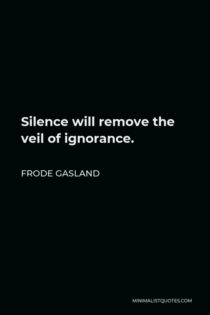 Frode Gasland Quote - Silence will remove the veil of ignorance.