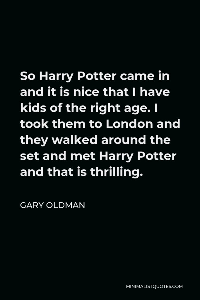 Gary Oldman Quote - So Harry Potter came in and it is nice that I have kids of the right age. I took them to London and they walked around the set and met Harry Potter and that is thrilling.
