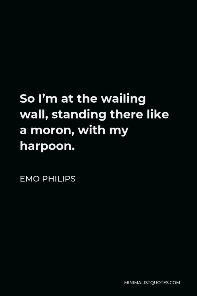 Emo Philips Quote - So I’m at the wailing wall, standing there like a moron, with my harpoon.