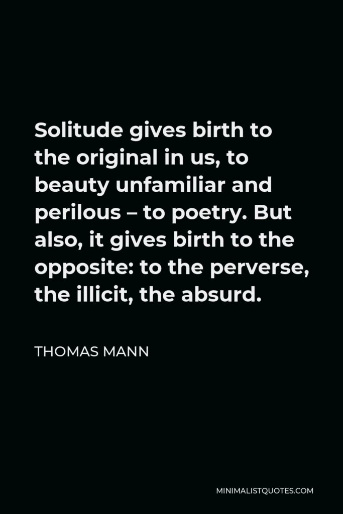 Thomas Mann Quote - Solitude gives birth to the original in us, to beauty unfamiliar and perilous – to poetry. But also, it gives birth to the opposite: to the perverse, the illicit, the absurd.