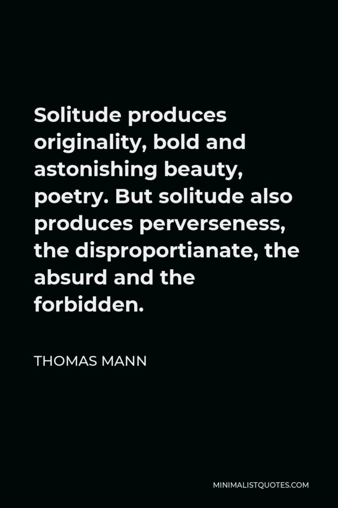 Thomas Mann Quote - Solitude produces originality, bold and astonishing beauty, poetry. But solitude also produces perverseness, the disproportianate, the absurd and the forbidden.