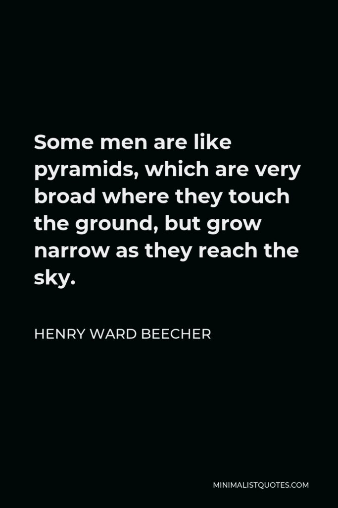 Henry Ward Beecher Quote - Some men are like pyramids, which are very broad where they touch the ground, but grow narrow as they reach the sky.