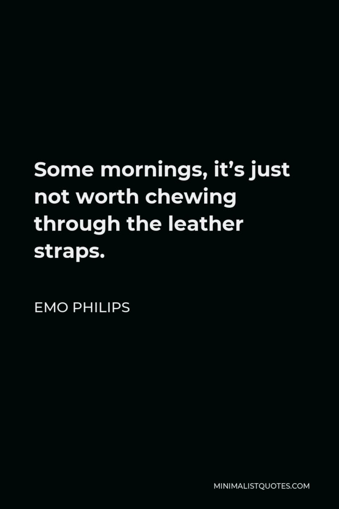 Emo Philips Quote - Some mornings, it’s just not worth chewing through the leather straps.