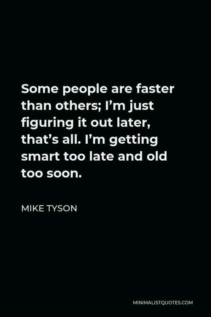 Mike Tyson Quote - Some people are faster than others; I’m just figuring it out later, that’s all. I’m getting smart too late and old too soon.