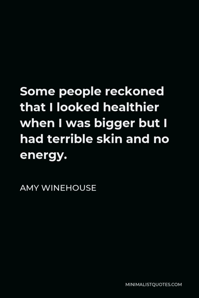 Amy Winehouse Quote - Some people reckoned that I looked healthier when I was bigger but I had terrible skin and no energy.