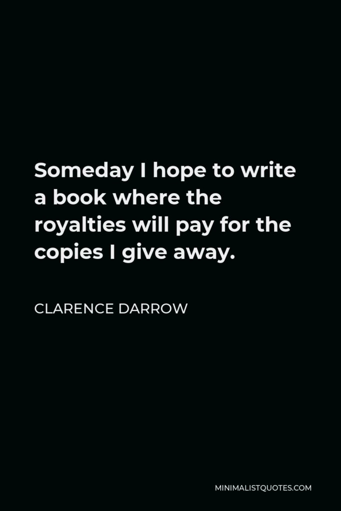 Clarence Darrow Quote - Someday I hope to write a book where the royalties will pay for the copies I give away.