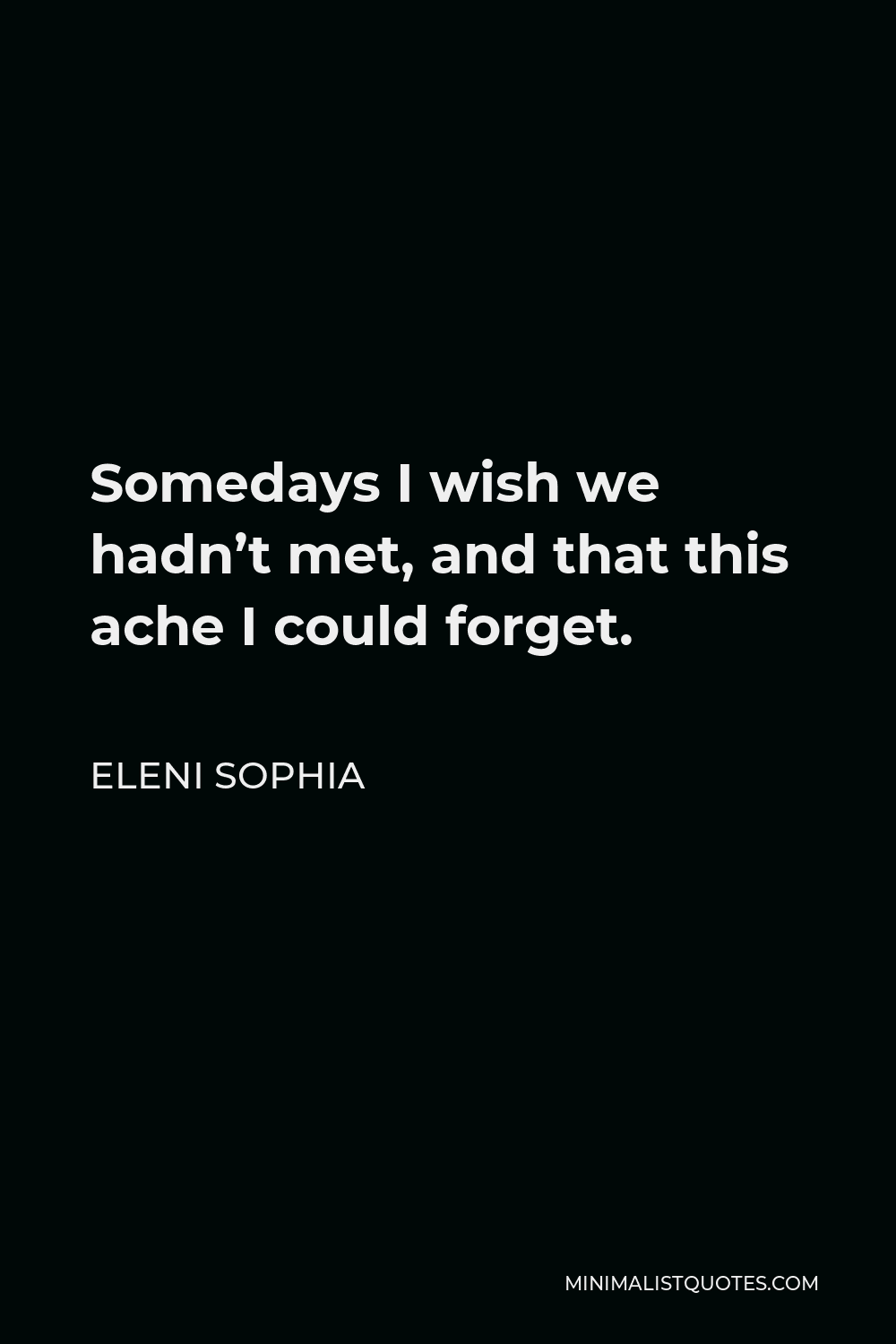 Eleni Sophia Quote - Somedays I wish we hadn’t met, and that this ache I could forget.
