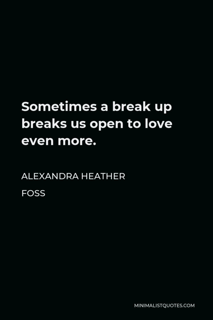 Alexandra Heather Foss Quote - Sometimes a break up breaks us open to love even more.