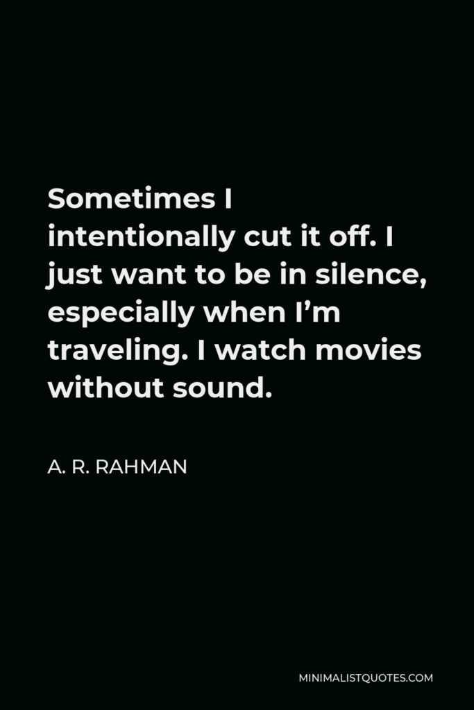 A. R. Rahman Quote - Sometimes I intentionally cut it off. I just want to be in silence, especially when I’m traveling. I watch movies without sound.