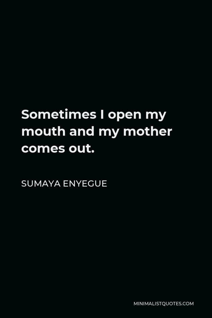 Sumaya Enyegue Quote - Sometimes I open my mouth and my mother comes out.