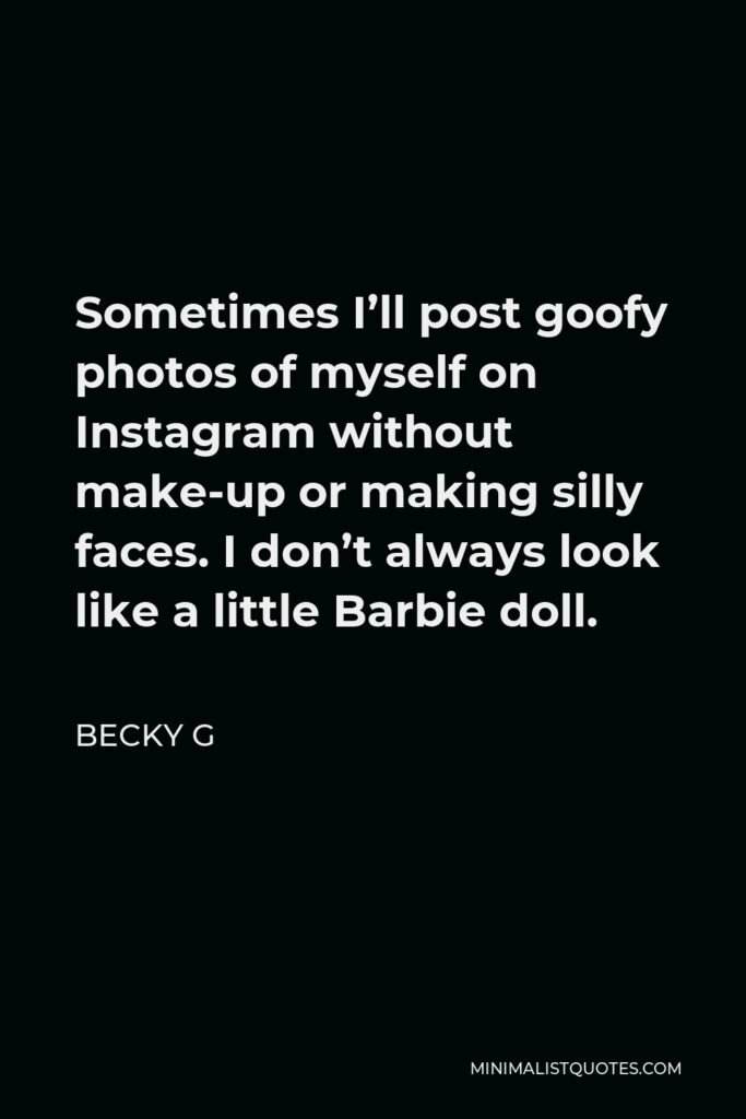 Becky G Quote - Sometimes I’ll post goofy photos of myself on Instagram without make-up or making silly faces. I don’t always look like a little Barbie doll.