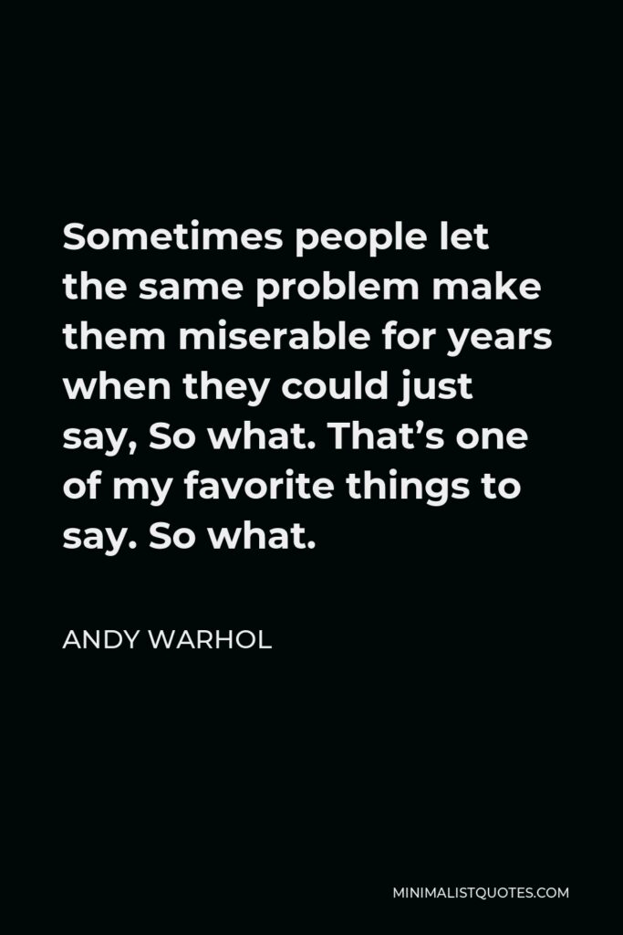 Andy Warhol Quote - Sometimes people let the same problem make them miserable for years when they could just say, So what. That’s one of my favorite things to say. So what.