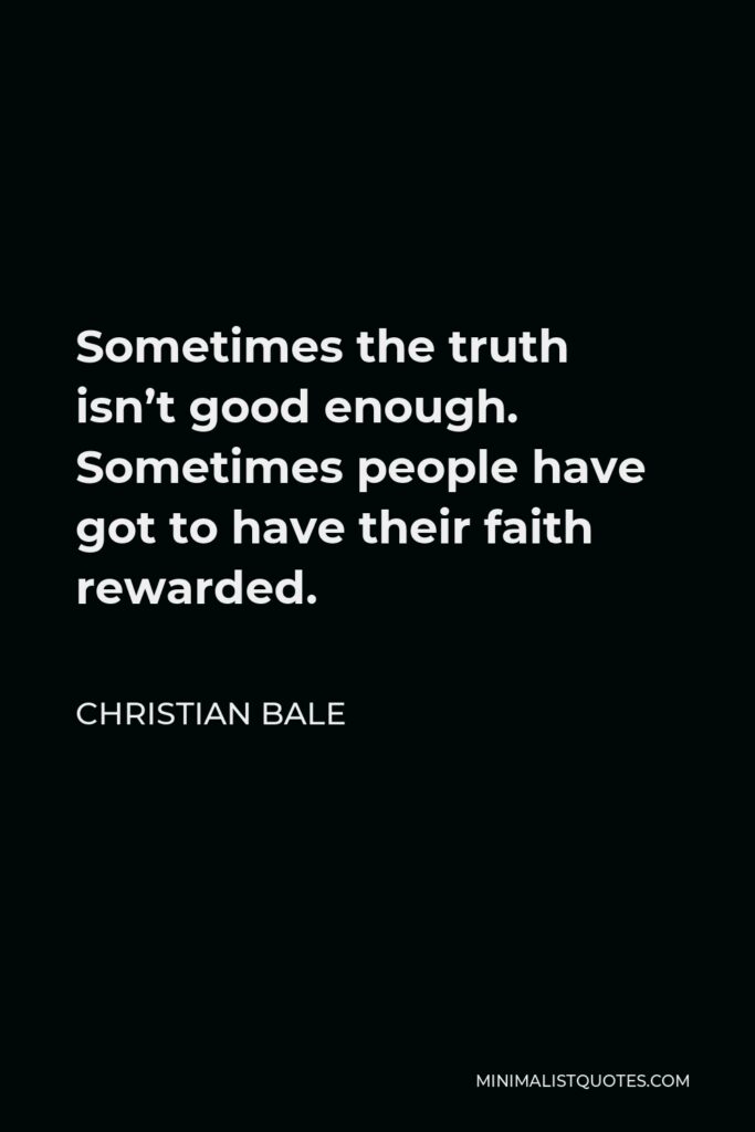 Christian Bale Quote - Sometimes the truth isn’t good enough. Sometimes people have got to have their faith rewarded.