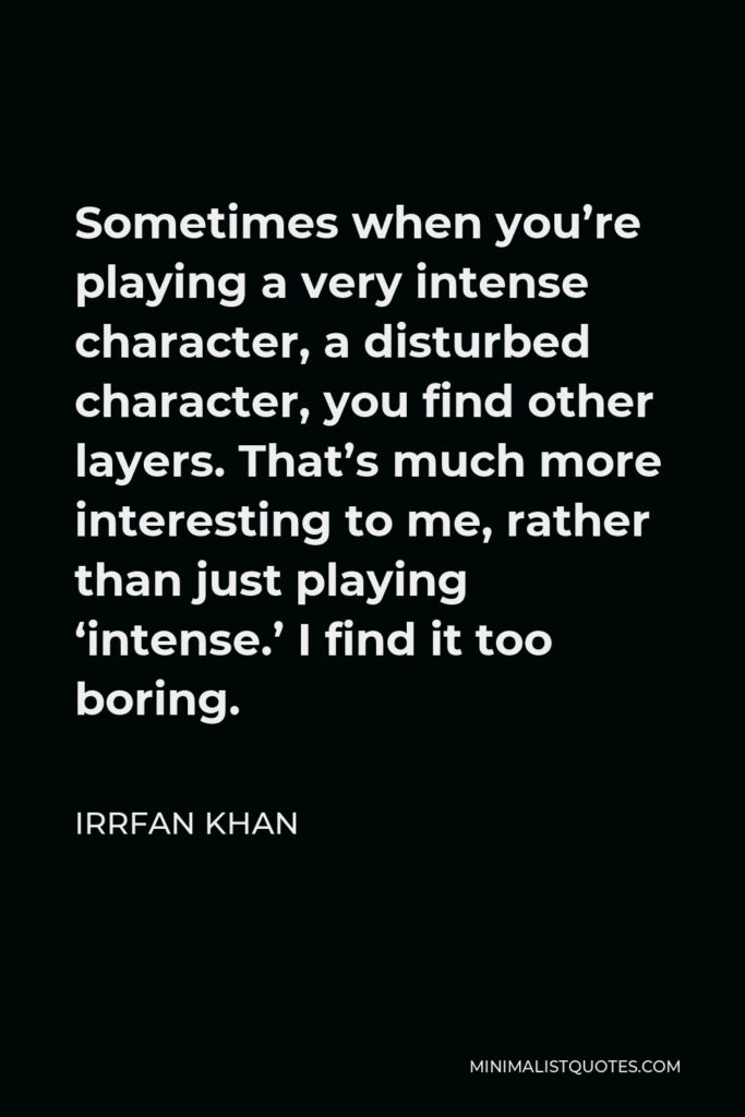 Irrfan Khan Quote - Sometimes when you’re playing a very intense character, a disturbed character, you find other layers. That’s much more interesting to me, rather than just playing ‘intense.’ I find it too boring.