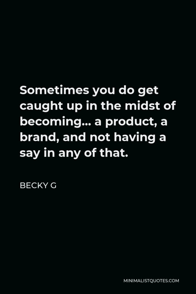 Becky G Quote - Sometimes you do get caught up in the midst of becoming… a product, a brand, and not having a say in any of that.