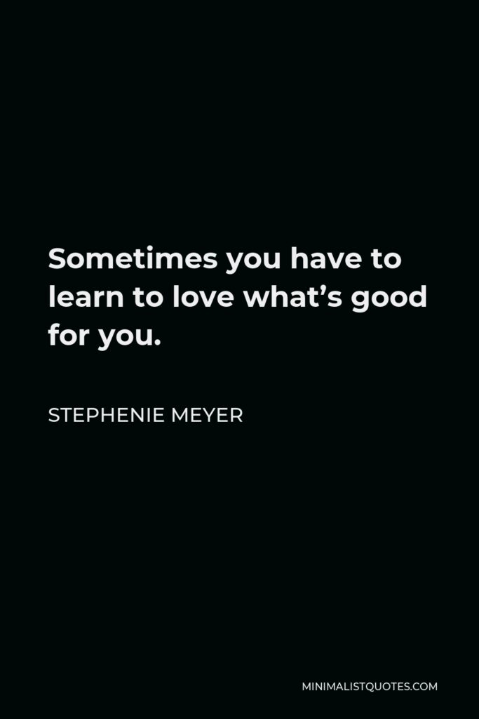 Stephenie Meyer Quote - Sometimes you have to learn to love what’s good for you.
