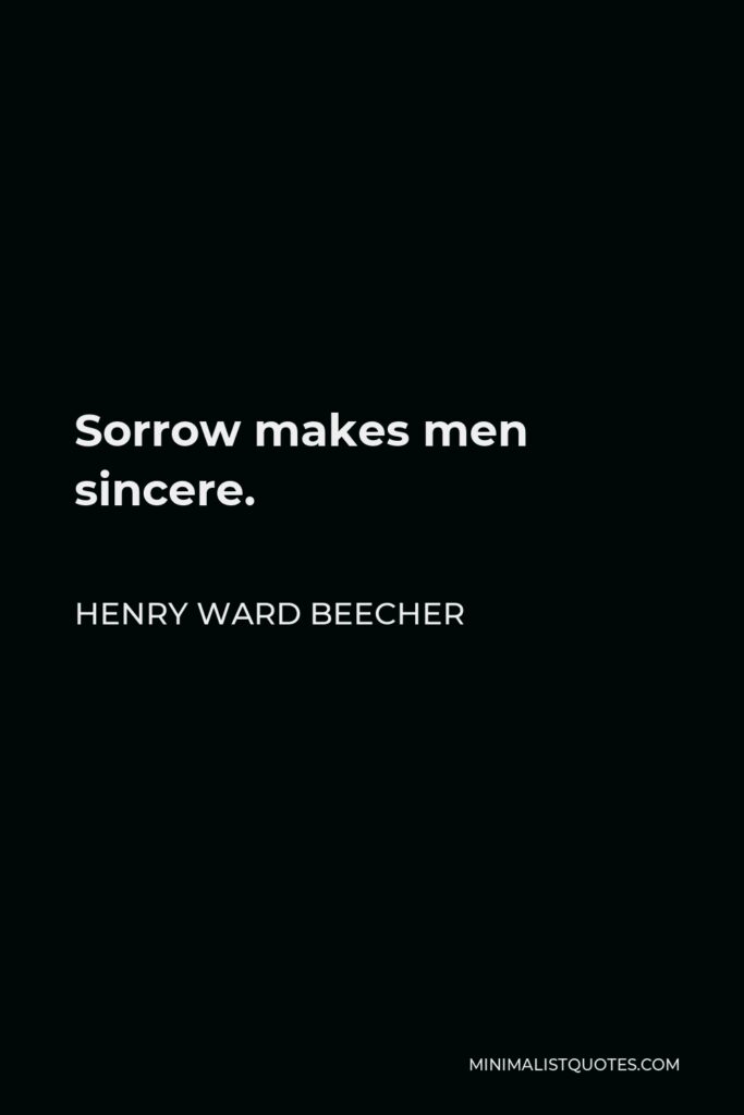 Henry Ward Beecher Quote - Sorrow makes men sincere.