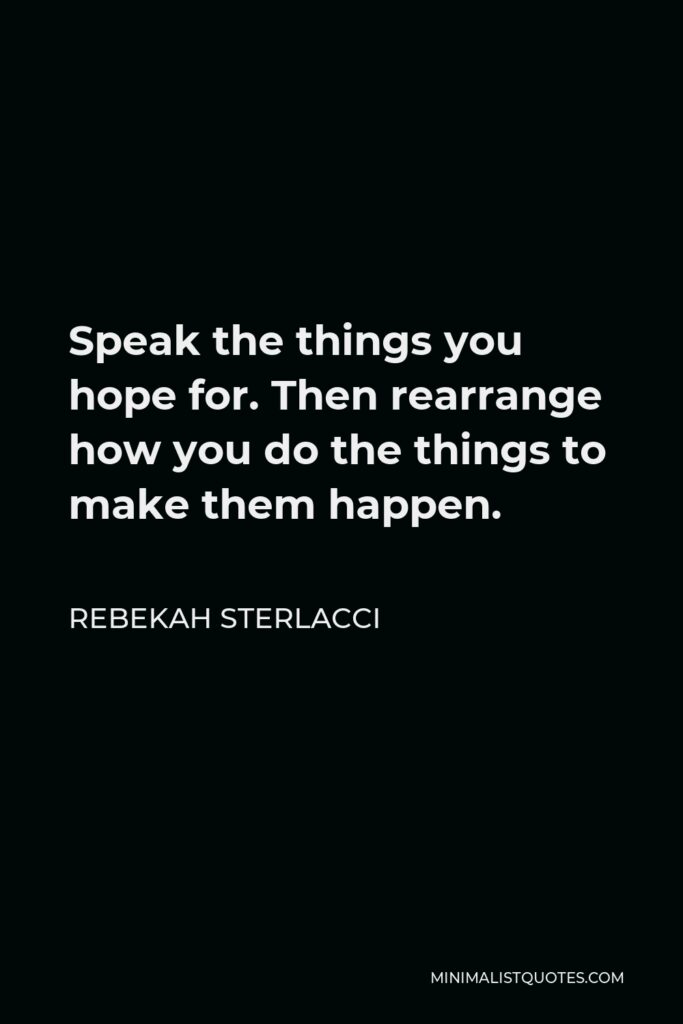 Rebekah Sterlacci Quote - Speak the things you hope for. Then rearrange how you do the things to make them happen.