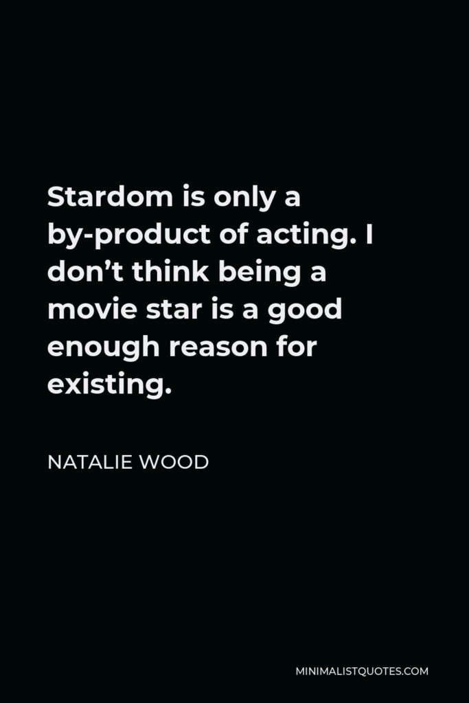 Natalie Wood Quote - Stardom is only a by-product of acting. I don’t think being a movie star is a good enough reason for existing.