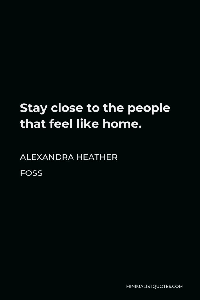 Alexandra Heather Foss Quote - Stay close to the people that feel like home.