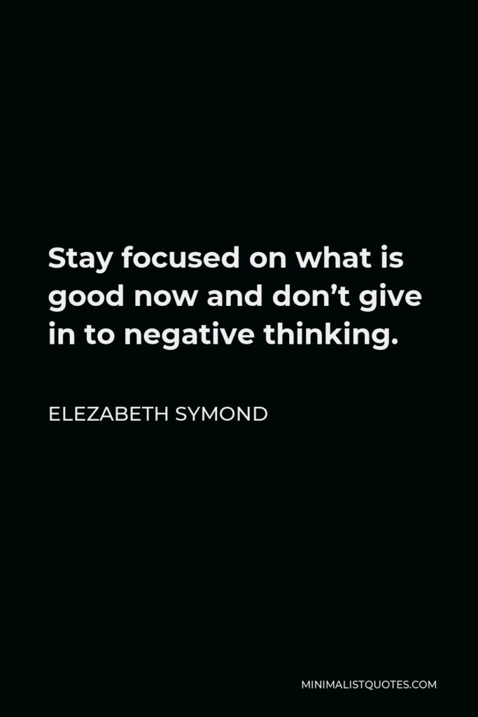 Elezabeth Symond Quote - Stay focused on what is good now and don’t give in to negative thinking.