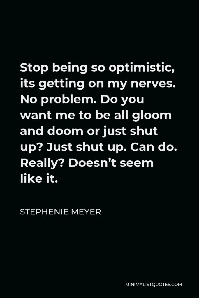 Stephenie Meyer Quote - Stop being so optimistic, its getting on my nerves. No problem. Do you want me to be all gloom and doom or just shut up? Just shut up. Can do. Really? Doesn’t seem like it.