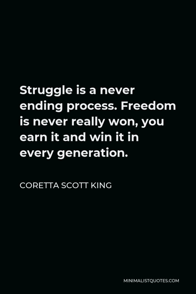 Coretta Scott King Quote - Struggle is a never ending process. Freedom is never really won, you earn it and win it in every generation.