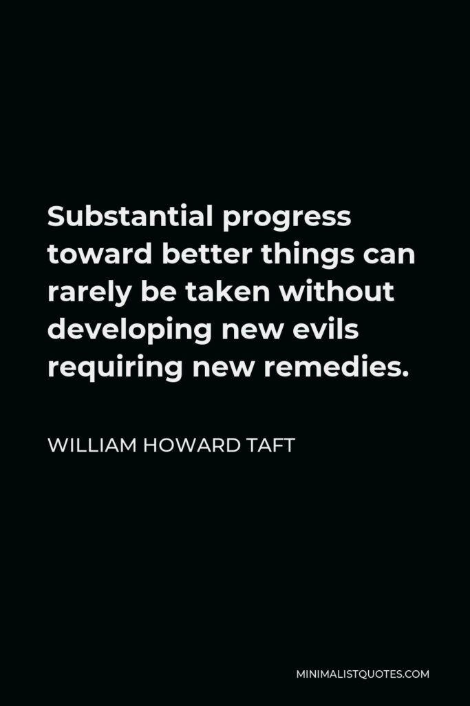 William Howard Taft Quote - Substantial progress toward better things can rarely be taken without developing new evils requiring new remedies.