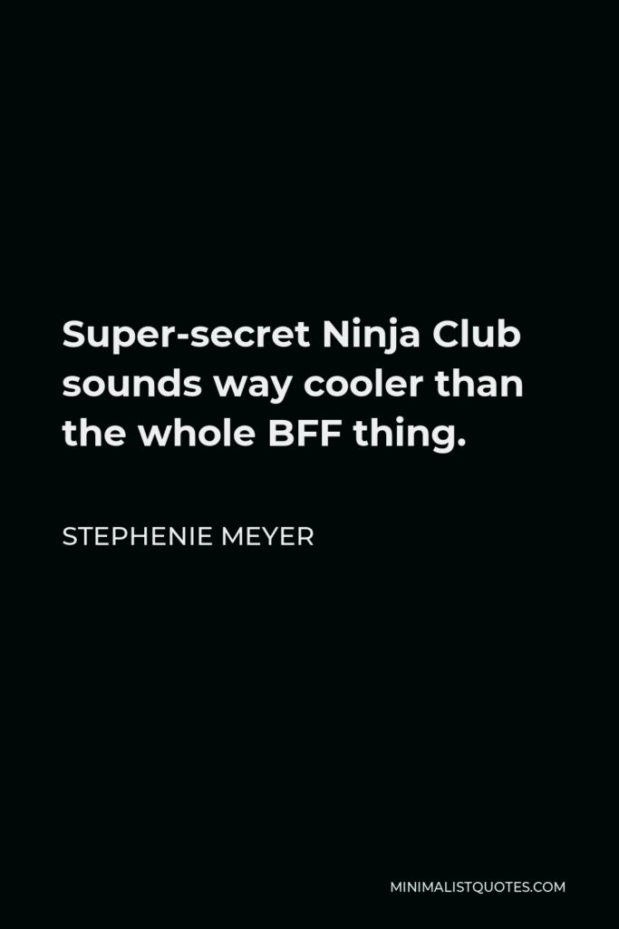 Stephenie Meyer Quote - Super-secret Ninja Club sounds way cooler than the whole BFF thing.