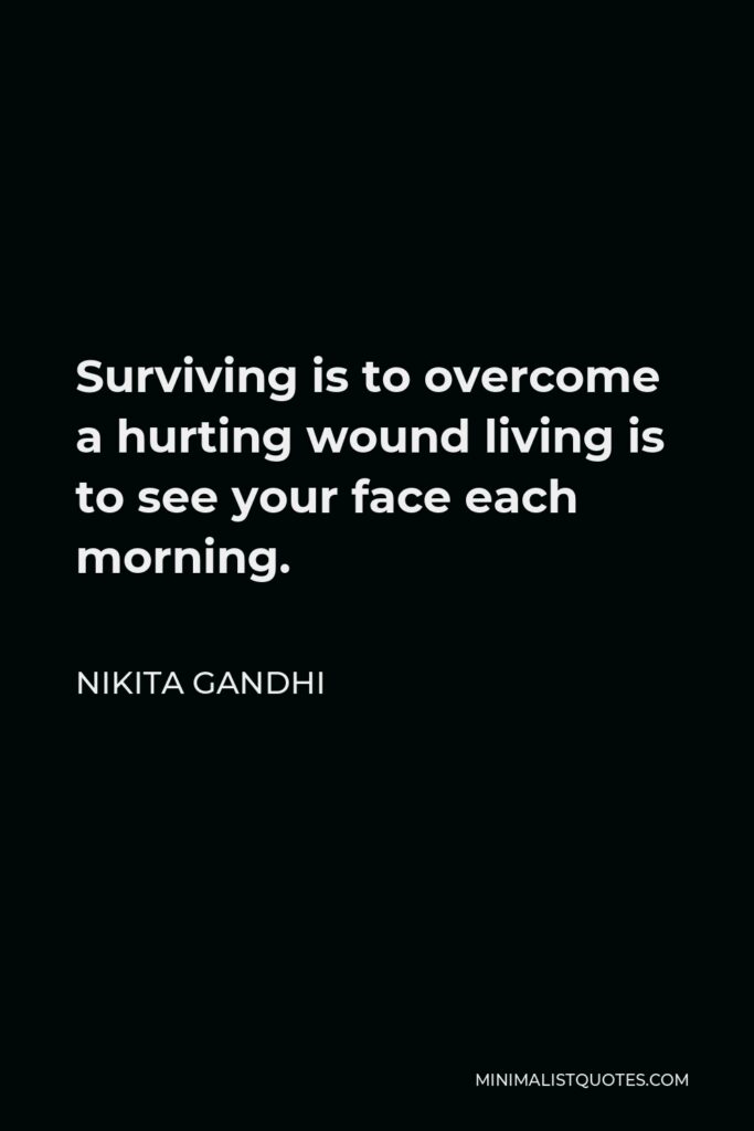 Nikita Gandhi Quote - Surviving is to overcome a hurting wound living is to see your face each morning.
