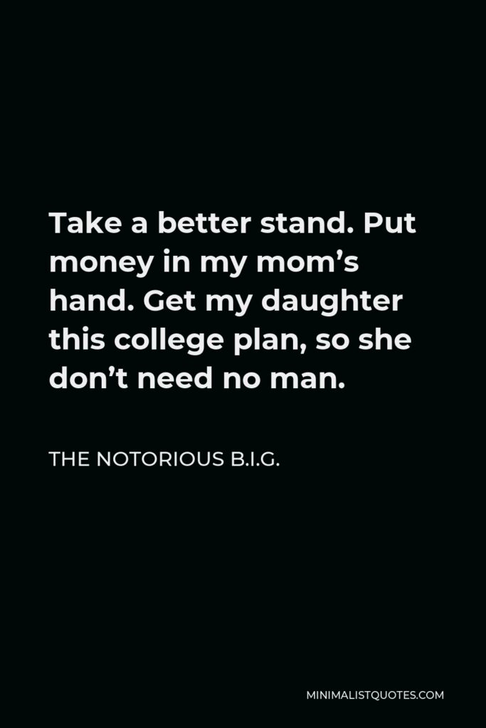 The Notorious B.I.G. Quote - Take a better stand. Put money in my mom’s hand. Get my daughter this college plan, so she don’t need no man.