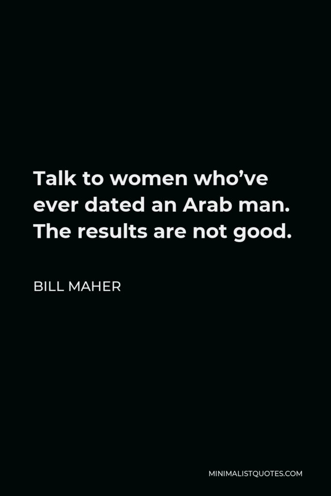 Bill Maher Quote - Talk to women who’ve ever dated an Arab man. The results are not good.