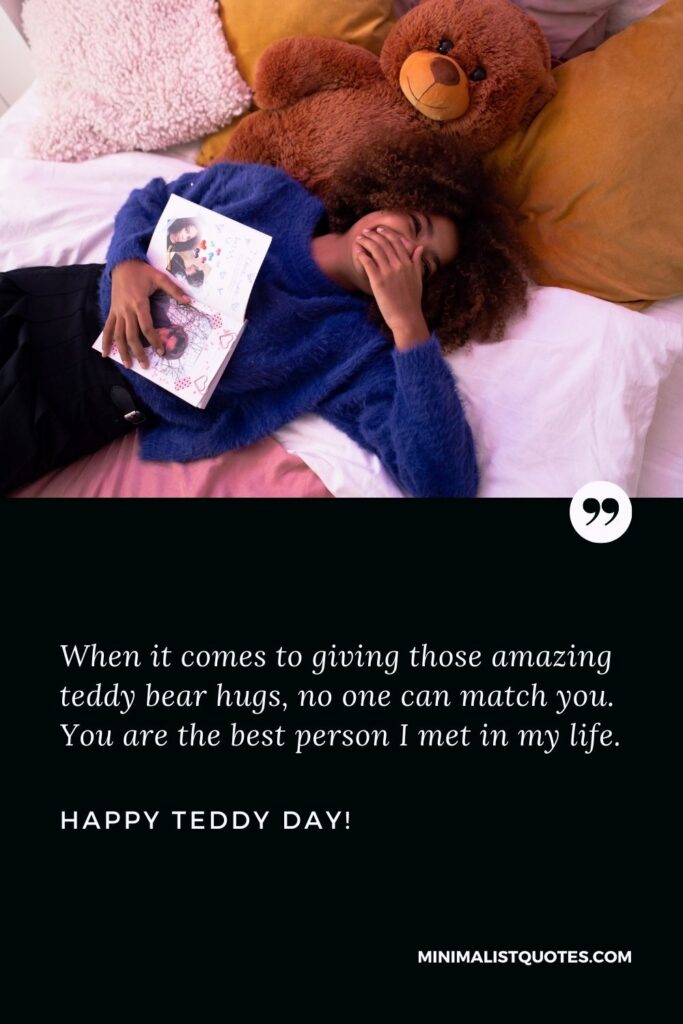 Teddy bear quotes for boyfriend: When it comes to giving those amazing teddy bear hugs, no one can match you. You are the best person I met in my life. Happy Teddy Day!