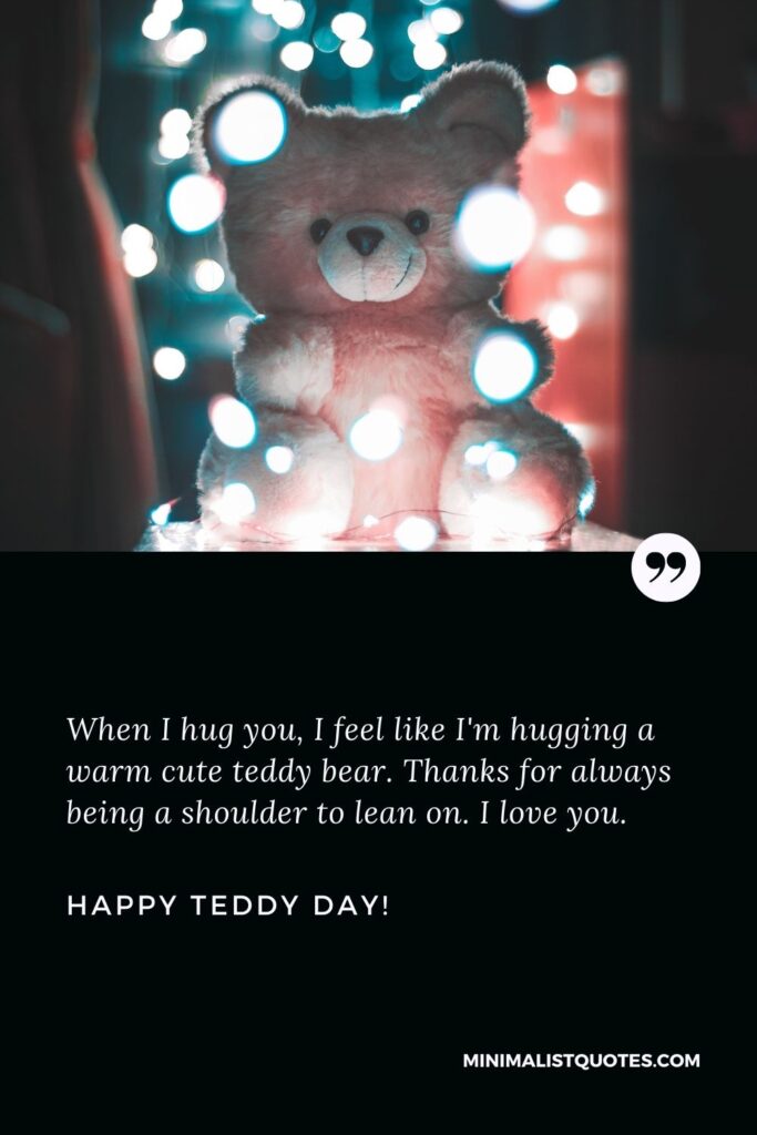 Teddy day quotes for girlfriend: When I hug you, I feel like I'm hugging a warm cute teddy bear. Thanks for always being a shoulder to lean on. I love you. Happy Teddy Day!