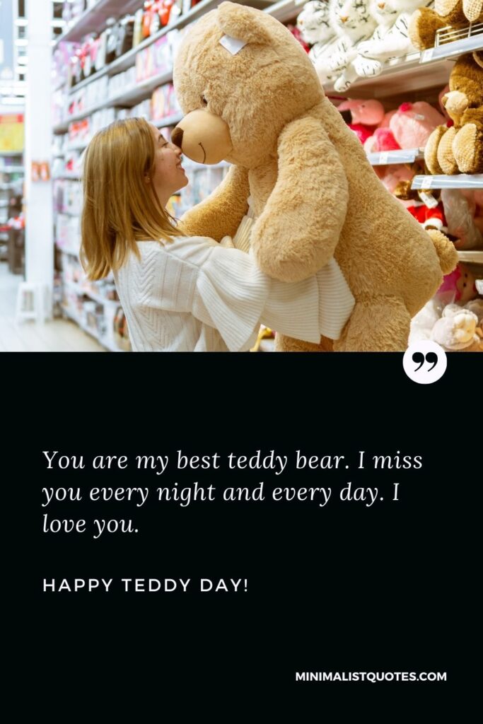 Teddy day wishes for boyfriend: You are my best teddy bear. I miss you every night and every day. I love you. Happy Teddy Day!