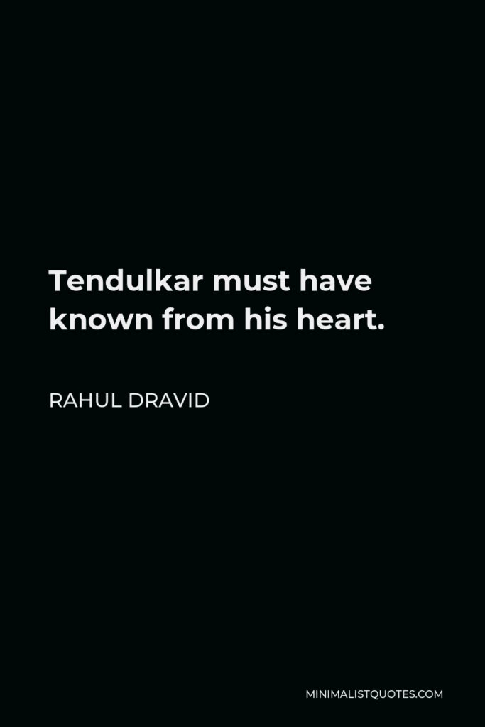 Rahul Dravid Quote - Tendulkar must have known from his heart.