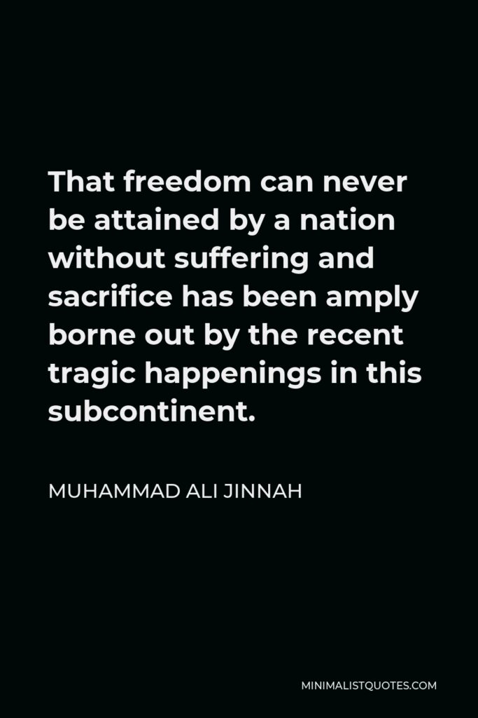 Muhammad Ali Jinnah Quote - That freedom can never be attained by a nation without suffering and sacrifice has been amply borne out by the recent tragic happenings in this subcontinent.