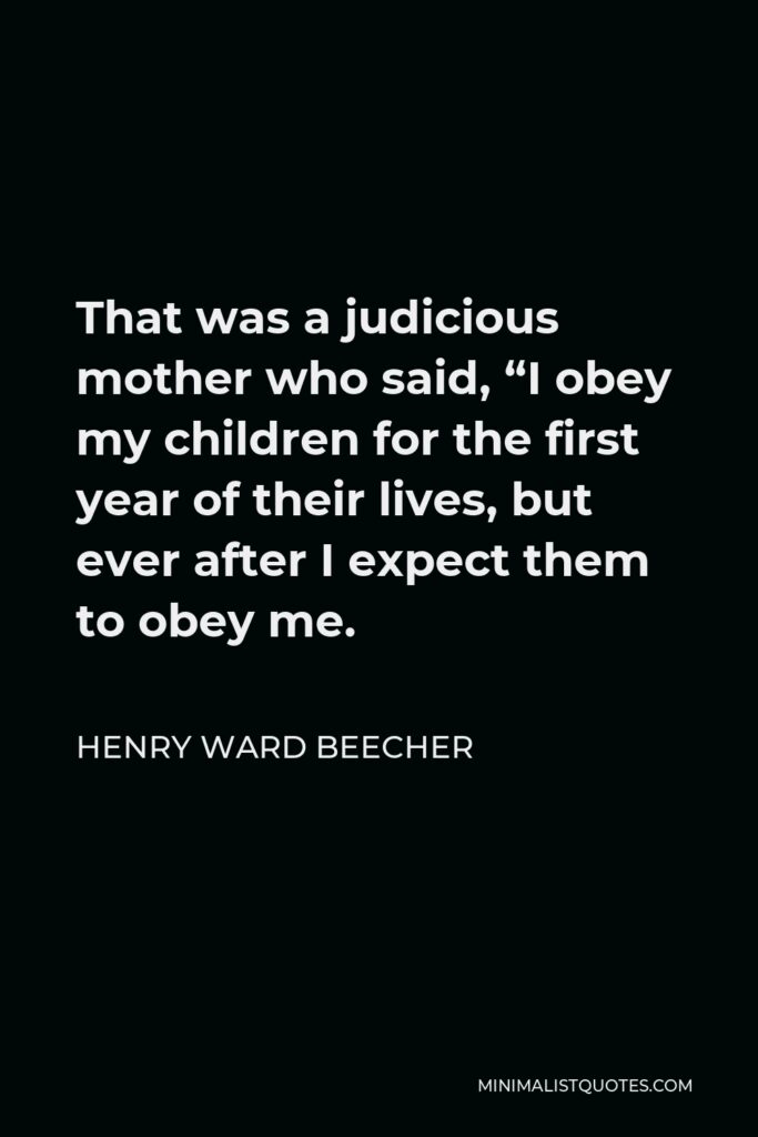 Henry Ward Beecher Quote - That was a judicious mother who said, “I obey my children for the first year of their lives, but ever after I expect them to obey me.