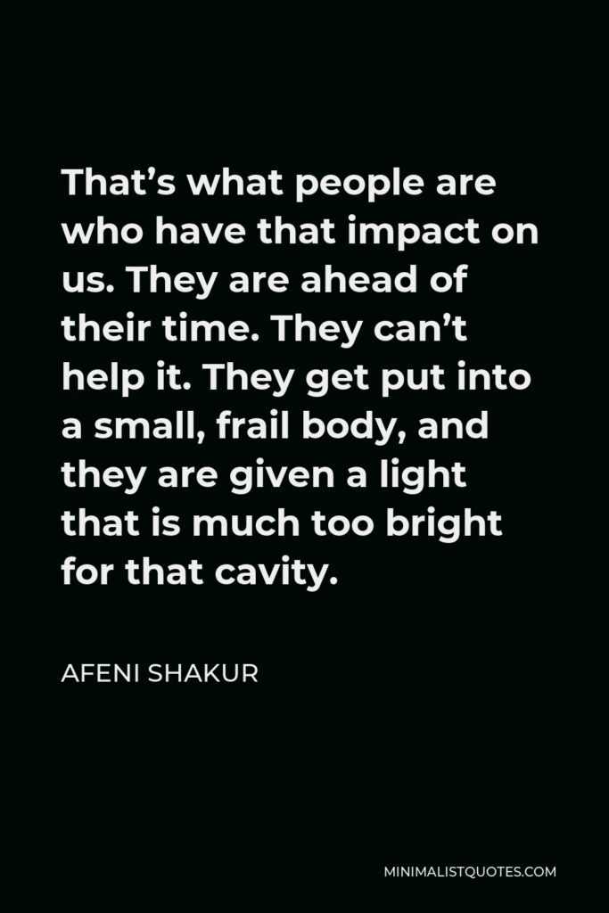 Afeni Shakur Quote - That’s what people are who have that impact on us. They are ahead of their time. They can’t help it. They get put into a small, frail body, and they are given a light that is much too bright for that cavity.