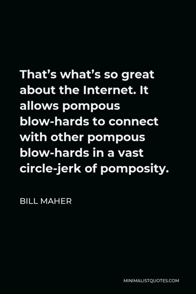 Bill Maher Quote - That’s what’s so great about the Internet. It allows pompous blow-hards to connect with other pompous blow-hards in a vast circle-jerk of pomposity.