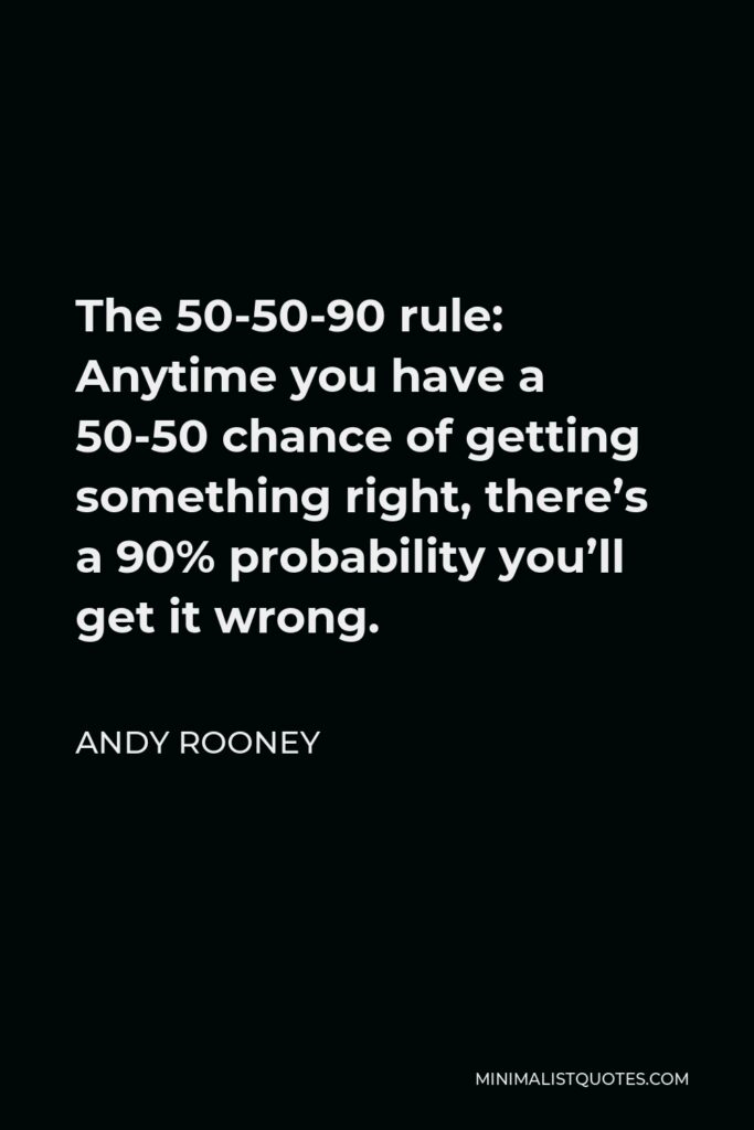 Andy Rooney Quote - The 50-50-90 rule: Anytime you have a 50-50 chance of getting something right, there’s a 90% probability you’ll get it wrong.