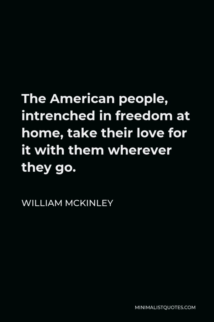 William McKinley Quote - The American people, intrenched in freedom at home, take their love for it with them wherever they go.